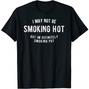 I May Not Be Smoking Hot But I Am Definitely Smoking Pot T-Shirt