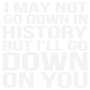 I May Not Go Down In History But Ill Go Down On You  Sexual Offensive Tshirt