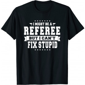 I Might Be A Referee But I Can't Fix Stupid T-Shirt