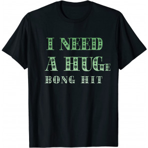 I Need A Huge Bong Hit T-Shirt