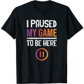 I Paused My Game To Be Here - Now What T-Shirt