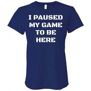 I Paused My Game To Be Here - T-Shirt
