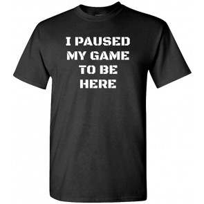 I Paused My Game To Be Here - T-Shirt