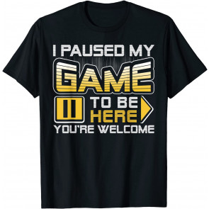 I Paused My Game To Be Here You're Welcome T-Shirt