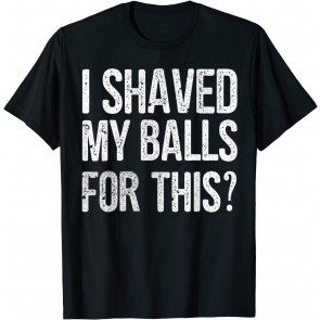 I Shaved My Balls For This T-Shirt