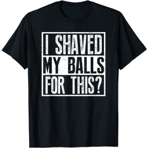 I Shaved My Balls For This? T-Shirt