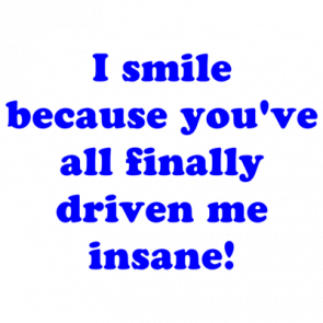 I Smile Because Youve All Finally Driven Me Insane Shirt