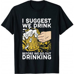 I Suggest We Drink Before We Go Out Drinking Beer T-Shirt