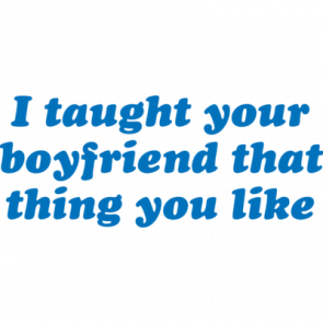 I Taught Your Boyfriend That Thing You Like Tshirt  T-Shirt