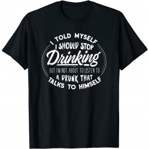 I Told Myself I Should Stop Drinking But I'm Not About To Listen To A Drunk That Talks To Himself T-Shirt