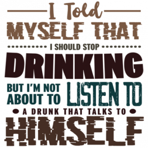 I Told Myself That I Should Stop Drinking But Im Not About To Listen To A Drunk That Talks To Himself  Funny Drinking Tshirt