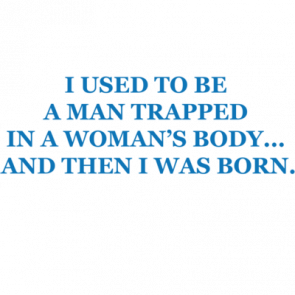 I Used To Be A Man Trapped In A Womans Body And Then I Was Born Tshirt