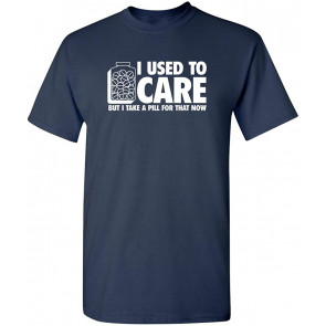 I Used To Care But Take A Pill T-Shirt