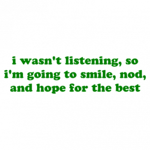 I Wasnt Listening So Im Going To Smile Nod And Hope For The Best Shirt