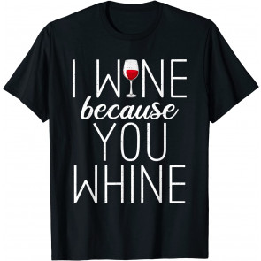 I Wine Because You Whine T-Shirt