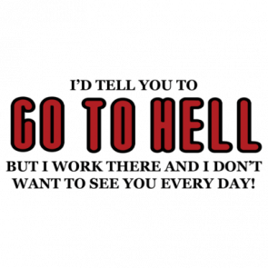 Id Tell You To Go To Hell But I Work There And I Dont Want To See You Every Day Tshirt