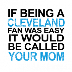 If Being A Cleveland Fan Was Easy It Would Be Called Your Mom Tshirt