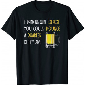 If Drinking Were Exercise You Could Bounce A Quarter T-Shirt