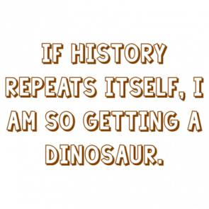 If History Repeats Itself I Am So Getting A Dinosaur Shirt