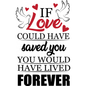 If Love Could Have Saved You You Would Have Lived Forever T-Shirt