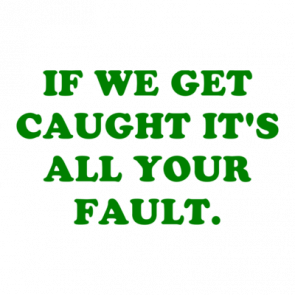 If We Get Caught Its All Your Fault Shirt