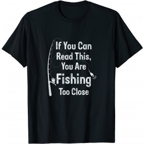 If You Can Read This, You're Fishing Too Close T-Shirt
