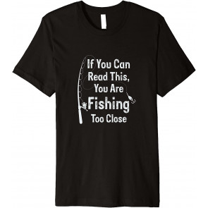 If You Can Read This, You're Fishing Too Close T-Shirt