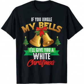 If You Jingle My Bells I'll Give You A White Christmas Gift T-Shirt