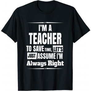 I'm A Teacher To Save Time, I'm Never Wrong T-Shirt