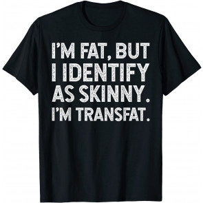 I'm Fat, But I Identify As Skinny, I'm Transfat T-Shirt