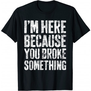 I'm Here Because You Broke Something T-Shirt