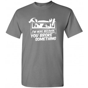 I'm HERE Because You Broke Something T-Shirt
