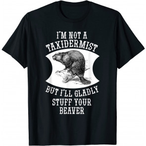 I'm Not A Taxidermist But I'll Gladly Stuff Your Beaver Gift T-Shirt