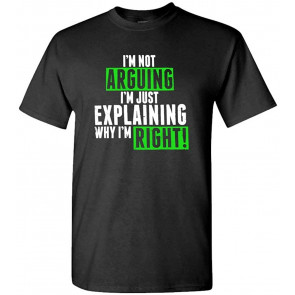I'm NOT Arguing.JUST Explaining WHY I'm Right!! - T-Shirt