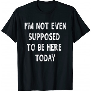 I'm Not Even Supposed To Be Here Today T-Shirt