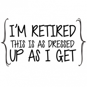 Im Retired This Is As Dressed Up As I Get  Retirement Tshirt