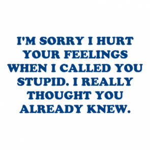 Im Sorry I Hurt Your Feelings When I Called You Stupid I Really Thought You Already Knew Shirt