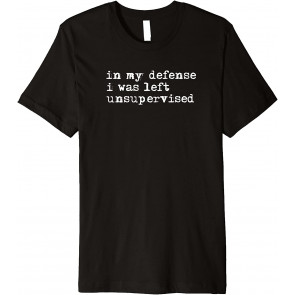 In My Defense I Was Left Unsupervised  T-Shirt