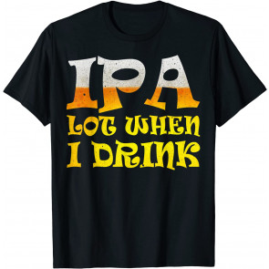 IPA Lot When I Drink  T-Shirt