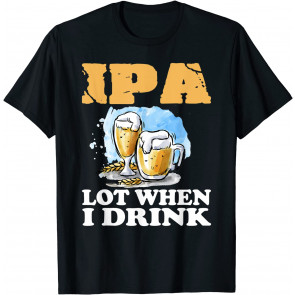 IPA Lot When I Drink T-Shirt