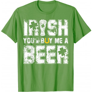 Irish You'd Buy Me A Beer  T-Shirt