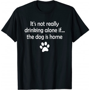 It's Not Really Drinking Alone If The Dog Is Home T-Shirt