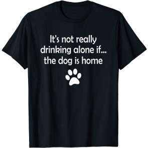 It's Not Really Drinking Alone If The Dog Is Home T-Shirt