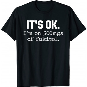 It's Ok I'm On 500mg Of Fukitol T-Shirt