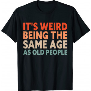 It's Weird Being The Same Age As Old People T-Shirt