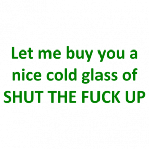 Let Me Buy You A Nice Cold Glass Of Shut The Fuck Up Shirt