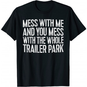 Mess With Me And You Mess With The Whole Trailer Park  T-Shirt