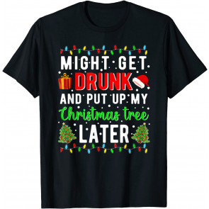 Might Get Drunk And Put Up My Christmas Later T-Shirt