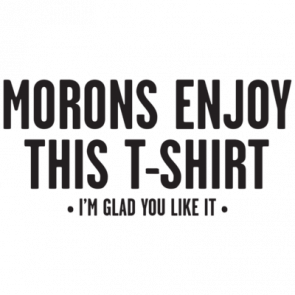 Morons Enjoy This Tshirt Im Glad You Like It Tshirt