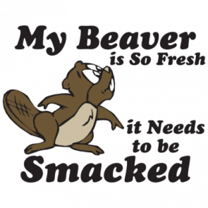 My Beaver Is So Fresh It Needs To Be Smacked Tshirt